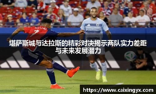堪萨斯城与达拉斯的精彩对决揭示两队实力差距与未来发展潜力
